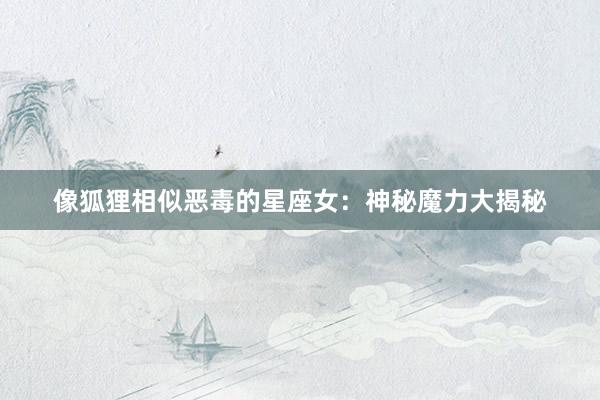 像狐狸相似恶毒的星座女：神秘魔力大揭秘