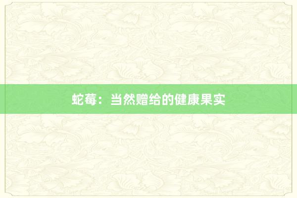 蛇莓：当然赠给的健康果实