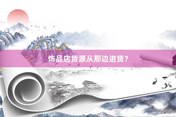 饰品店货源从那边进货？