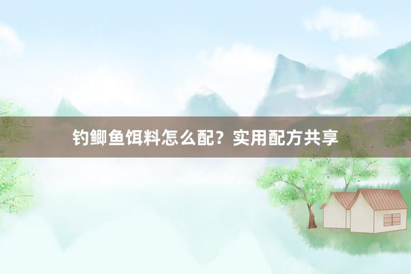 钓鲫鱼饵料怎么配？实用配方共享