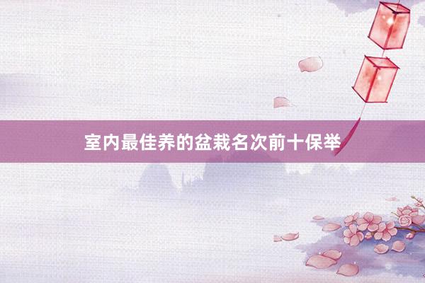 室内最佳养的盆栽名次前十保举