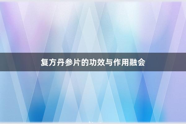 复方丹参片的功效与作用融会